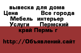 вывеска для дома › Цена ­ 3 500 - Все города Мебель, интерьер » Услуги   . Пермский край,Пермь г.